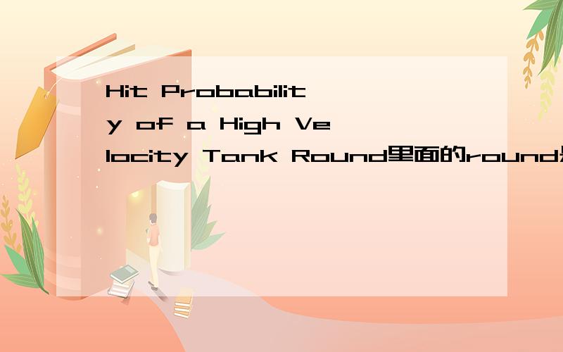 Hit Probability of a High Velocity Tank Round里面的round是怎么翻译的呢?