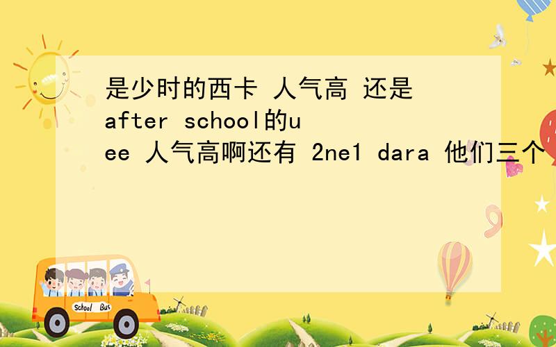 是少时的西卡 人气高 还是 after school的uee 人气高啊还有 2ne1 dara 他们三个 人气排名