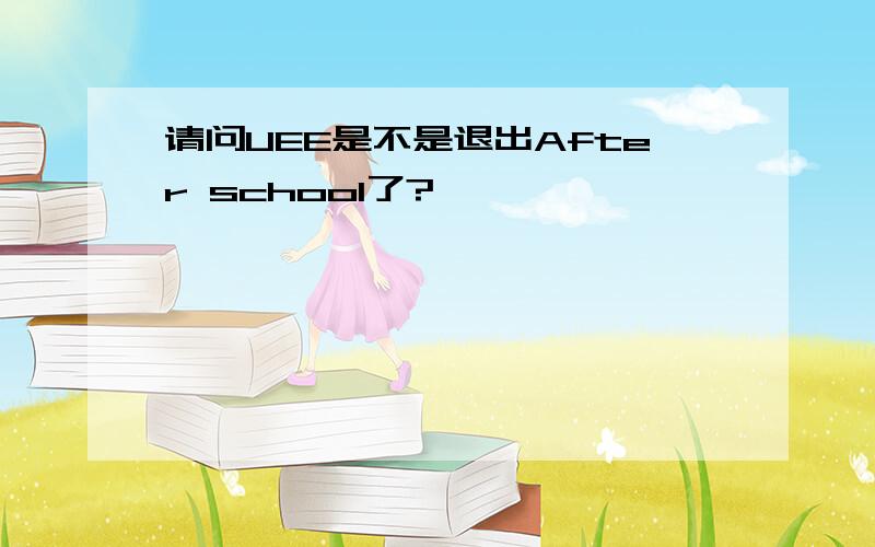 请问UEE是不是退出After school了?