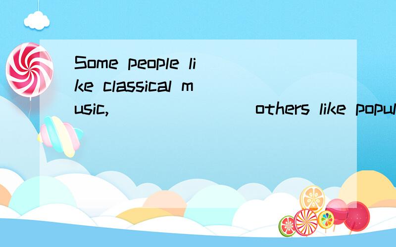 Some people like classical music,________others like popular songs.A.which B.if C.whereas D.whenever我觉得应该是while,能不能说一下理由呢?