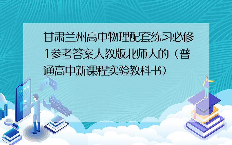 甘肃兰州高中物理配套练习必修1参考答案人教版北师大的（普通高中新课程实验教科书）