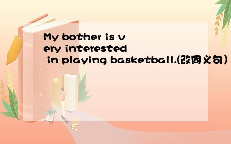 My bother is very interested in playing basketball.(改同义句）