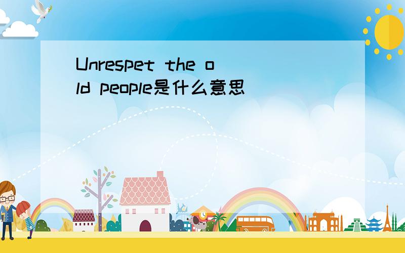 Unrespet the old people是什么意思