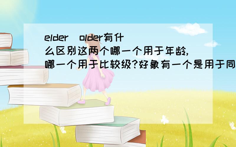 elder  older有什么区别这两个哪一个用于年龄,哪一个用于比较级?好象有一个是用于同家族较年长的,请举个例句