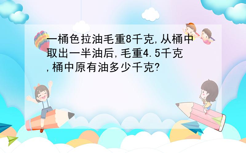 一桶色拉油毛重8千克,从桶中取出一半油后,毛重4.5千克,桶中原有油多少千克?