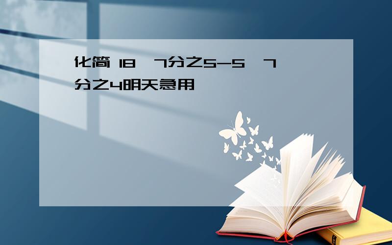 化简 18*7分之5-5*7分之4明天急用