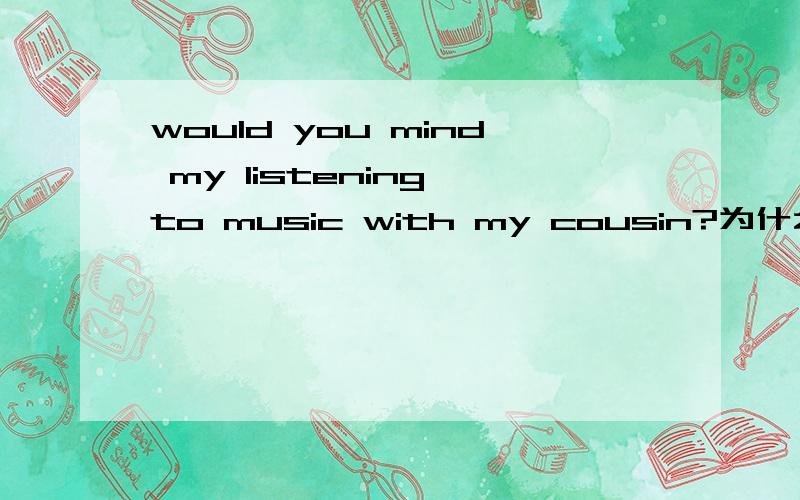 would you mind my listening to music with my cousin?为什么mind后用my,而不用me?