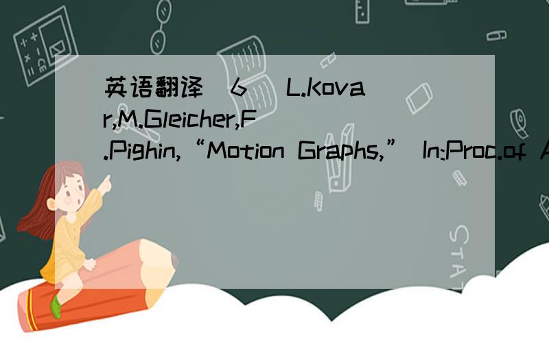 英语翻译[6] L.Kovar,M.Gleicher,F.Pighin,“Motion Graphs,” In:Proc.of ACM SIGGRAPH,2002.[7] C.H.Liang,P.C.Tao,T.Y.Li,“IMHAP – An Experimental Platform for Humanoid Procedural Animation,” Proc.of the third International Conference on Intel