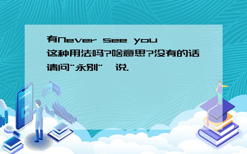 有Never see you这种用法吗?啥意思?没有的话请问“永别”咋说.