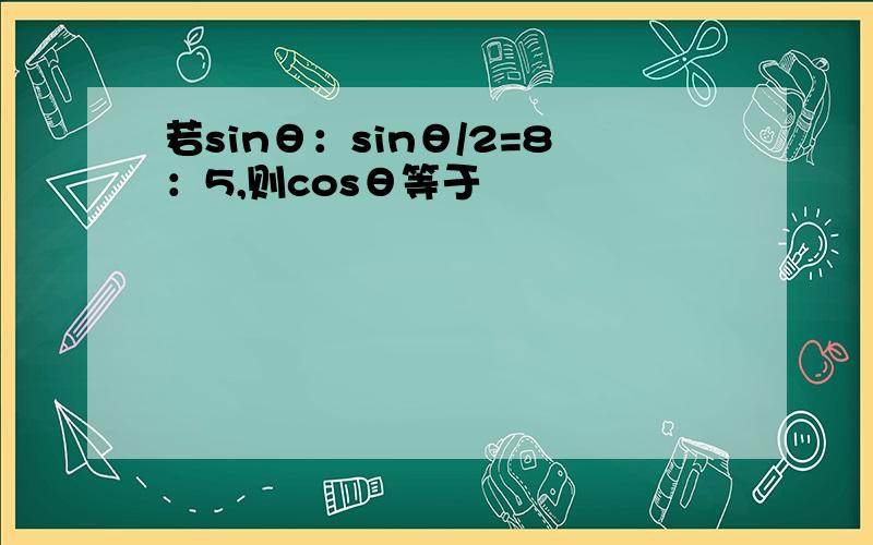 若sinθ：sinθ/2=8：5,则cosθ等于