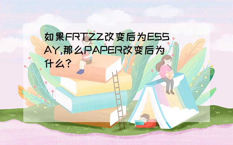 如果FRTZZ改变后为ESSAY,那么PAPER改变后为什么?