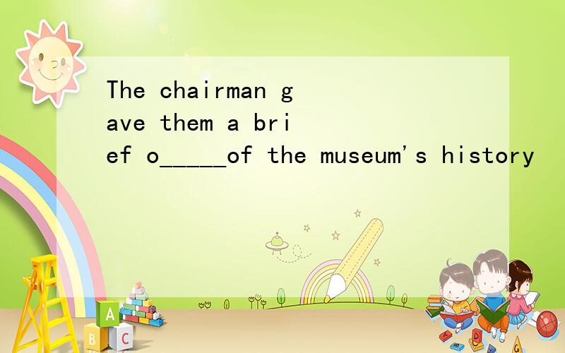 The chairman gave them a brief o_____of the museum's history