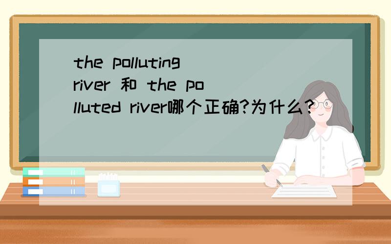 the polluting river 和 the polluted river哪个正确?为什么?
