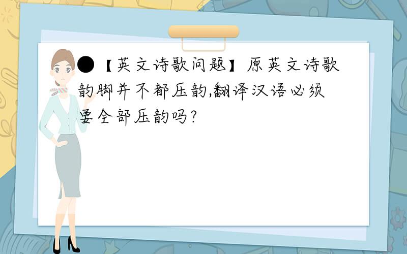 ●【英文诗歌问题】原英文诗歌韵脚并不都压韵,翻译汉语必须要全部压韵吗?