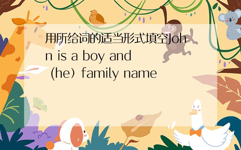 用所给词的适当形式填空John is a boy and (he）family name