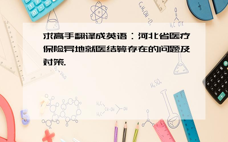 求高手翻译成英语：河北省医疗保险异地就医结算存在的问题及对策.