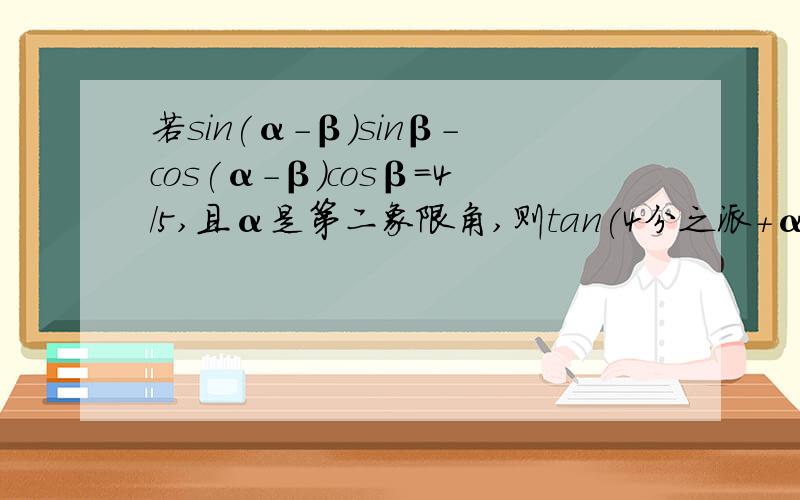 若sin(α-β)sinβ-cos(α-β)cosβ=4/5,且α是第二象限角,则tan(4分之派+α)等于多少