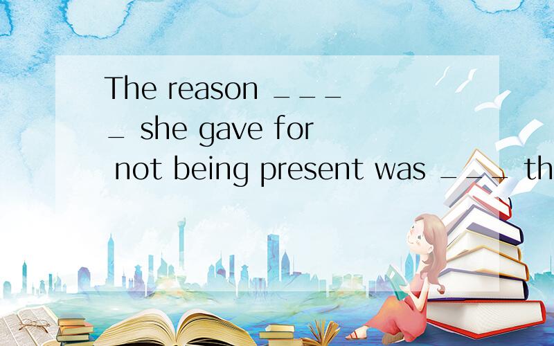 The reason ____ she gave for not being present was ___ there was heavy traffic on her way here.A./,because B.why,because C./,that D.why ,whether为什么不是其它选项?尤其为什么不是C?为什么不是其它选项？尤其为什么不是B？