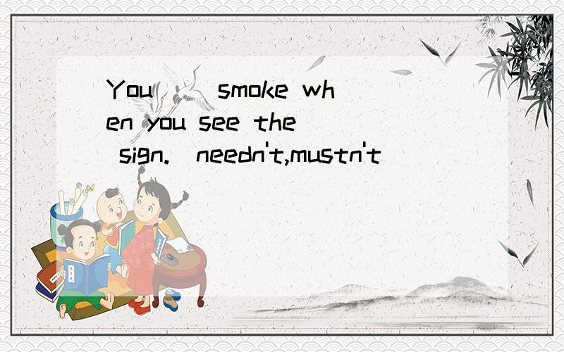 You （）smoke when you see the sign.(needn't,mustn't)
