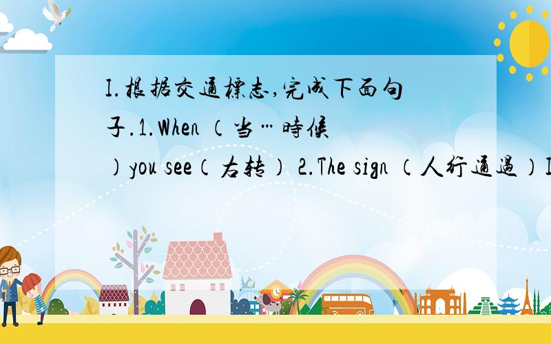 I.根据交通标志,完成下面句子.1.When （当…时候）you see（右转） 2.The sign （人行通过）I.根据交通标志,完成下面句子.1.When （当…时候）you see（右转）2.The sign （人行通过） means （ 意思是