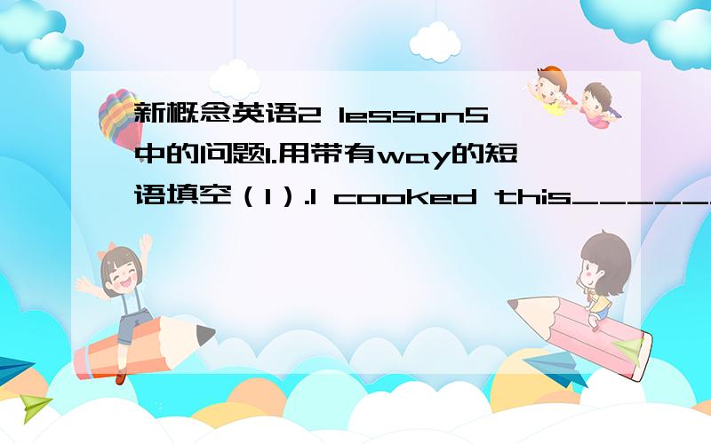 新概念英语2 lesson5中的问题1.用带有way的短语填空（1）.I cooked this_________you showed me.(此处用in the way么?）（2）Children get____________during the holidays.（此处用什么?）2.改写下面的句子,用spare的形容