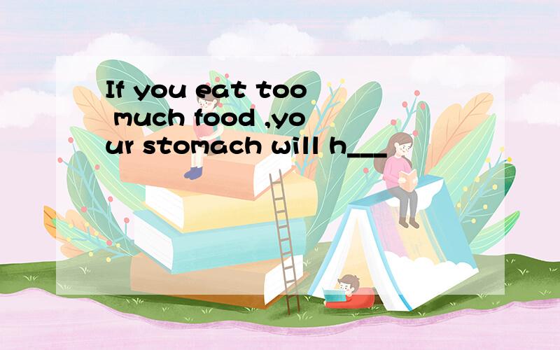 If you eat too much food ,your stomach will h___