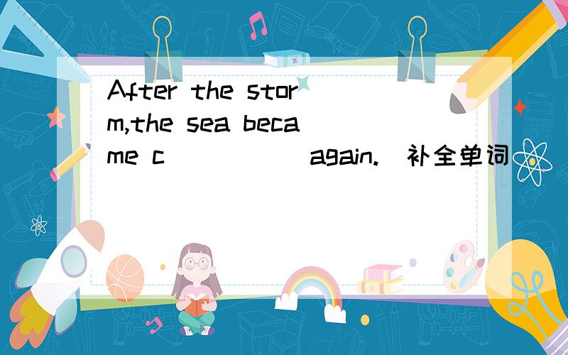 After the storm,the sea became c_____ again.(补全单词）