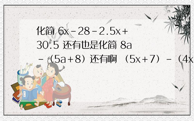 化简 6x－28－2.5x＋30.5 还有也是化简 8a－（5a＋8）还有啊 （5x＋7）－（4x＋0.18） 这些都是化简.