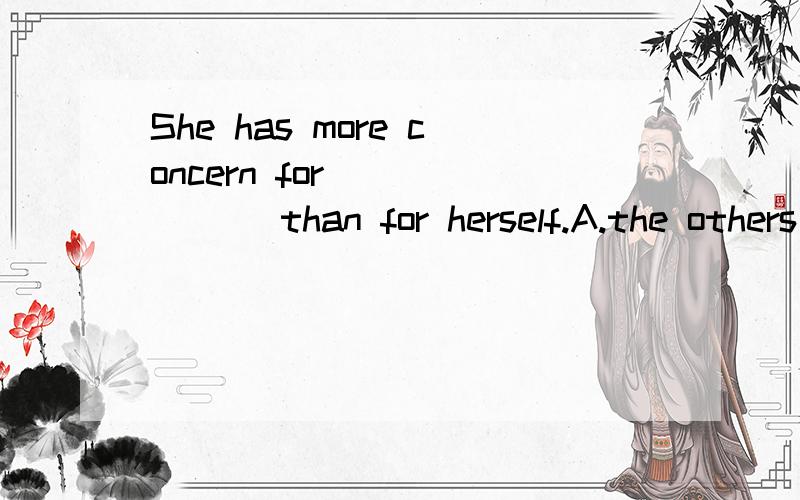 She has more concern for ______ than for herself.A.the others B.others C.others people D.anothe选哪个?