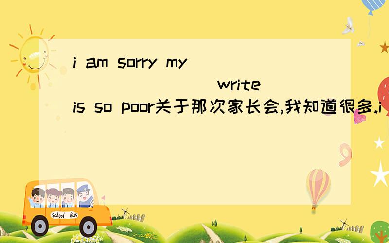 i am sorry my________(write)is so poor关于那次家长会,我知道很多.i know ＿＿　＿＿　＿＿　that _____　＿＿＿＿