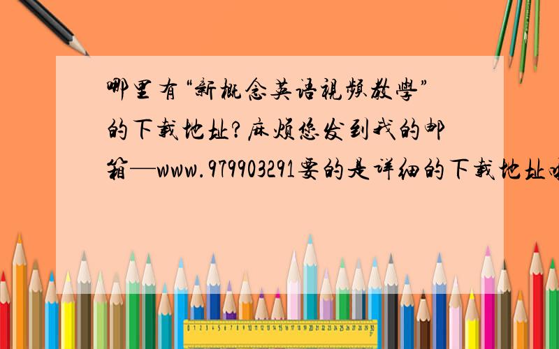 哪里有“新概念英语视频教学”的下载地址?麻烦您发到我的邮箱—www.979903291要的是详细的下载地址啦