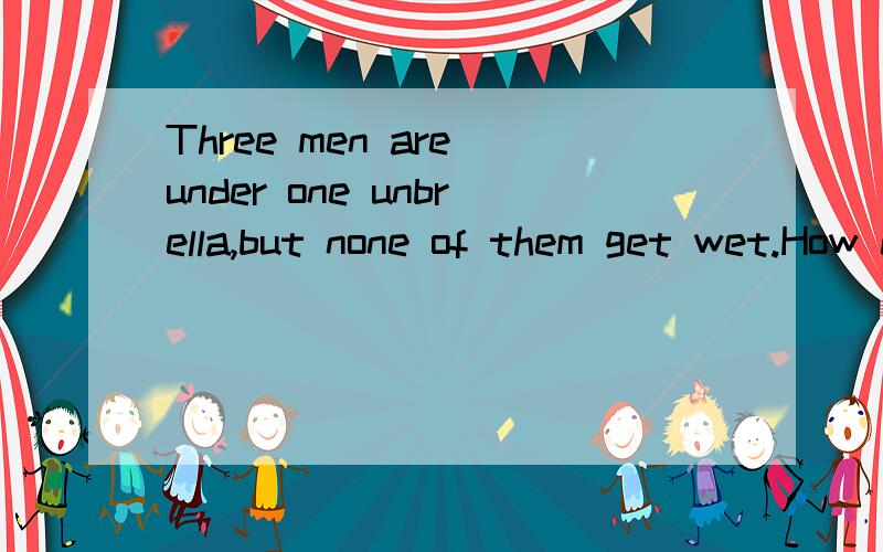 Three men are under one unbrella,but none of them get wet.How do they do it?脑经急转弯