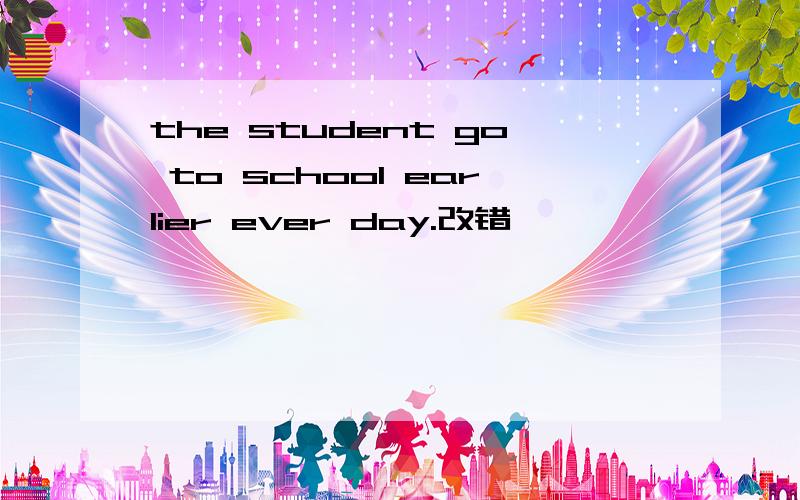 the student go to school earlier ever day.改错