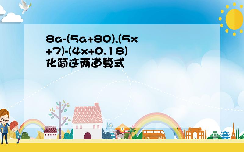 8a-(5a+80),(5x+7)-(4x+0.18) 化简这两道算式