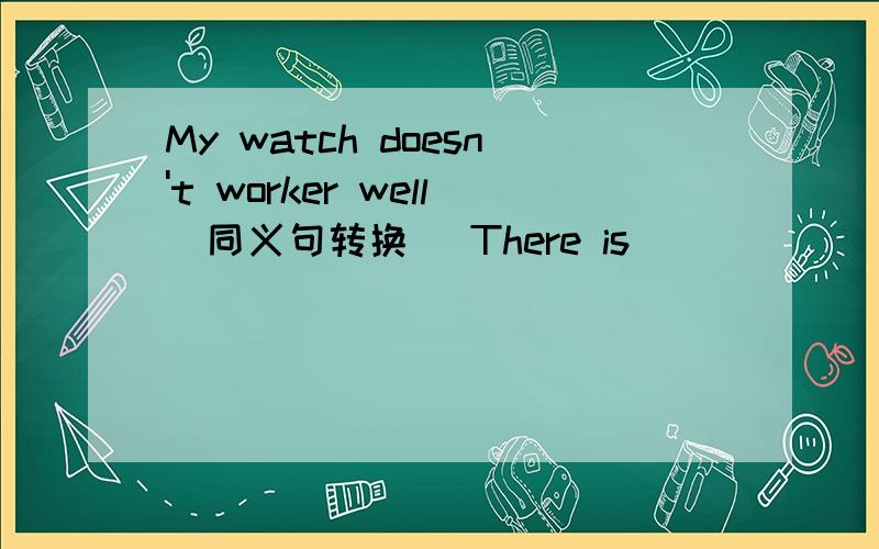 My watch doesn't worker well(同义句转换) There is _______ _______ with my watch.