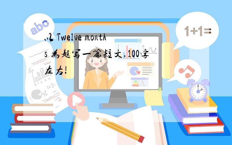 以 Twelve months 为题写一篇短文,100字左右!