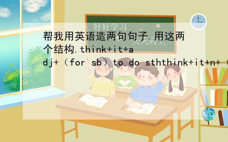 帮我用英语造两句句子.用这两个结构.think+it+adj+（for sb）to do sththink+it+n+（for sb）to do sth