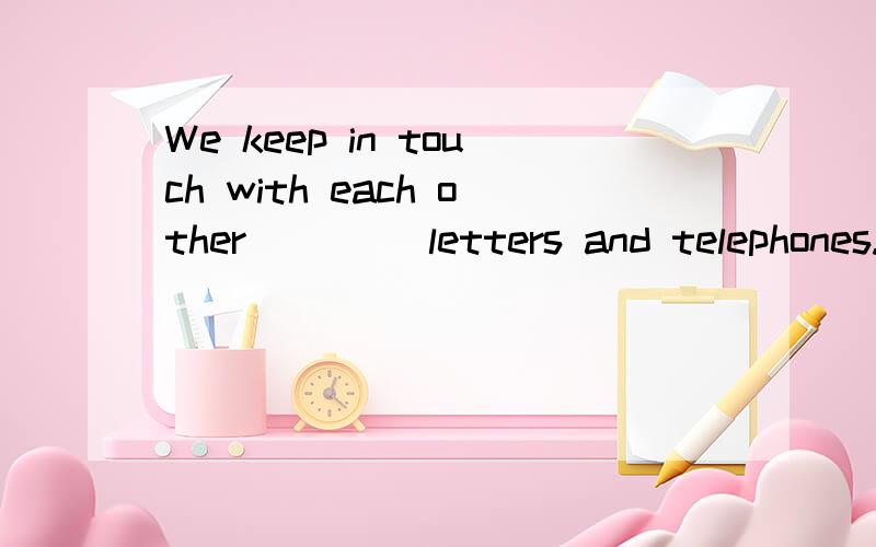 We keep in touch with each other____ letters and telephones.A. by B in form of C in forms D in the form of要详解!