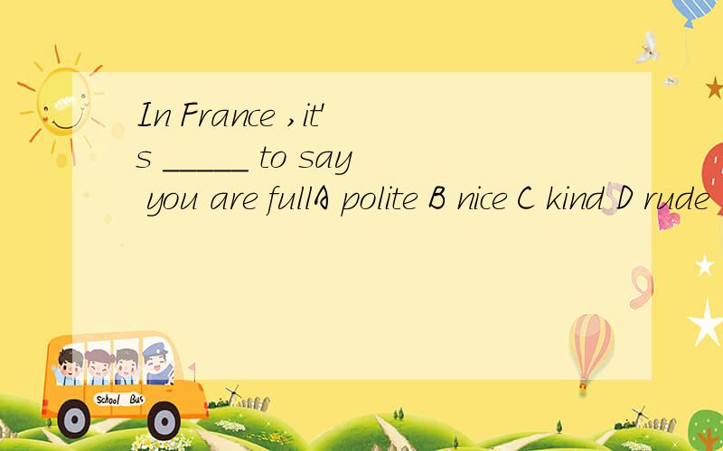 In France ,it's _____ to say you are fullA polite B nice C kind D rude