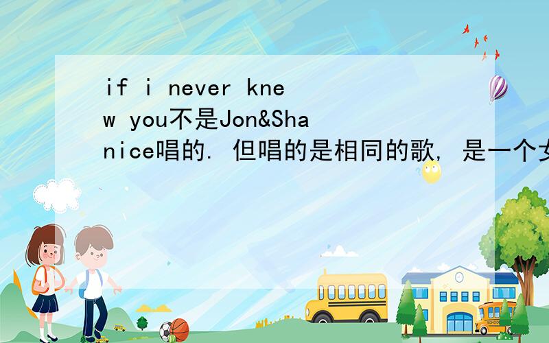 if i never knew you不是Jon&Shanice唱的. 但唱的是相同的歌, 是一个女的独唱求独唱这首歌的女歌手名字谢谢