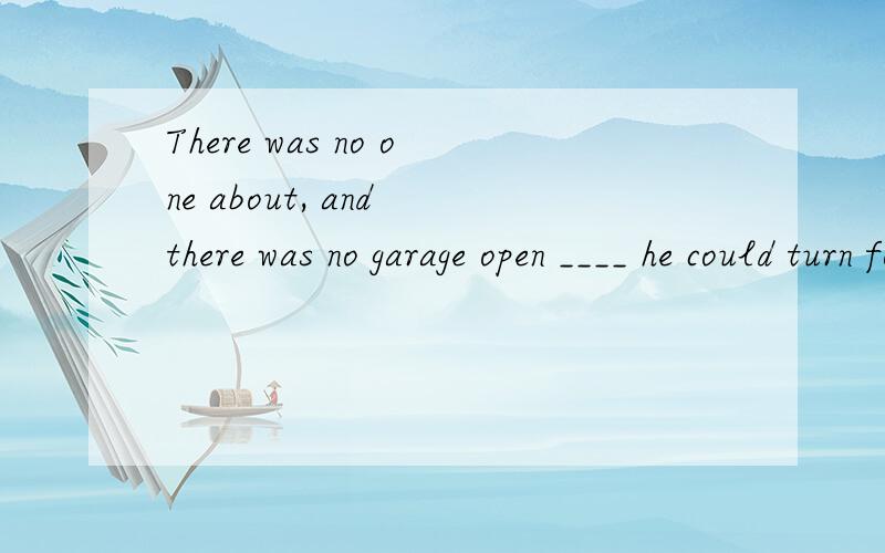 There was no one about, and there was no garage open ____ he could turn for help.A. which  B. with which  C. to which  D. thatC or D? 好像都有道理