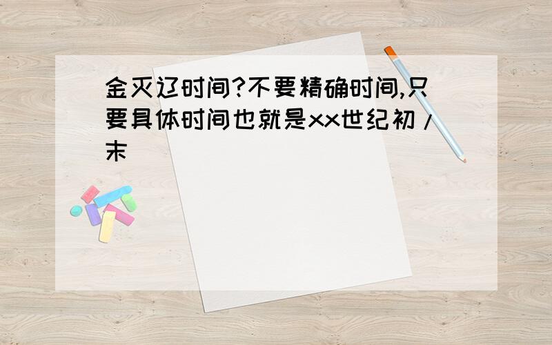 金灭辽时间?不要精确时间,只要具体时间也就是xx世纪初/末