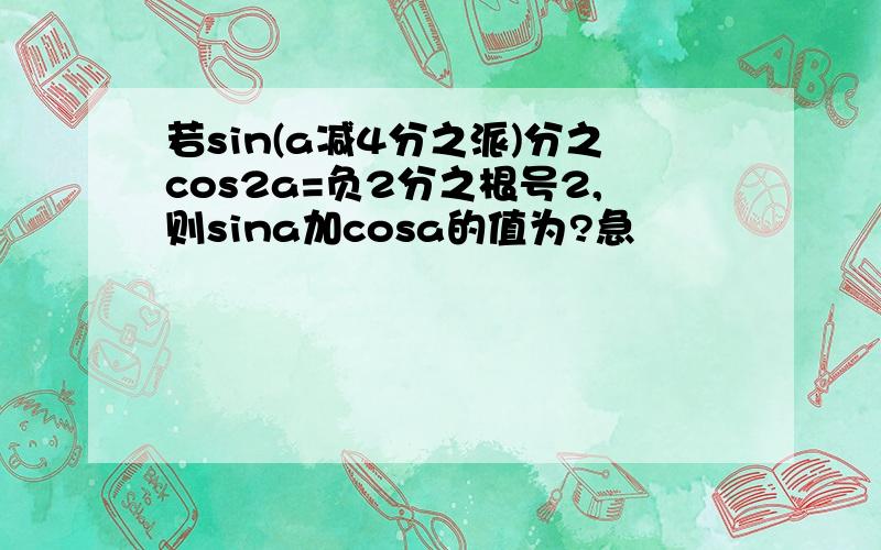 若sin(a减4分之派)分之cos2a=负2分之根号2,则sina加cosa的值为?急