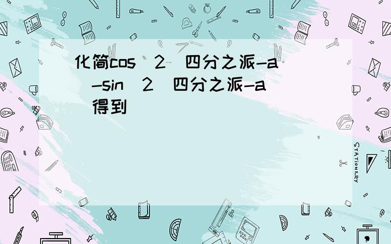 化简cos^2(四分之派-a)-sin^2(四分之派-a)得到