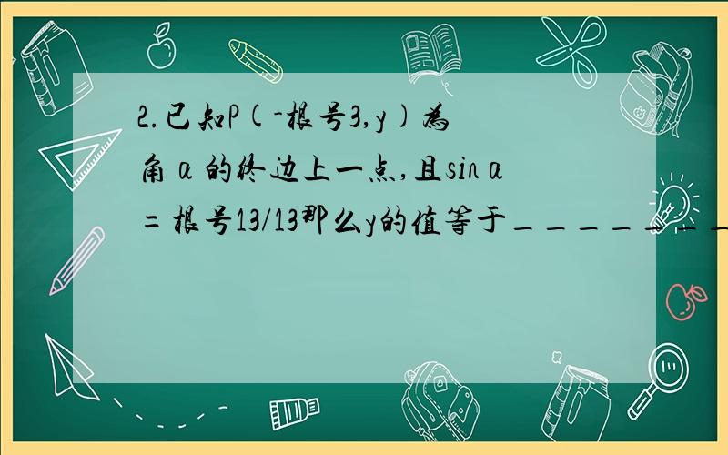 2.已知P(-根号3,y)为角α的终边上一点,且sinα=根号13/13那么y的值等于________.由题意可知：角α在第二象限内 ,所以y＞0sinα=y/r=√13/13r=√x^2+y^2=√(-√3)^2+y^2解得：y=1/2√(x²+y²)怎么和√(-√3)