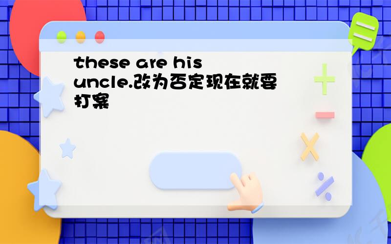 these are his uncle.改为否定现在就要打案