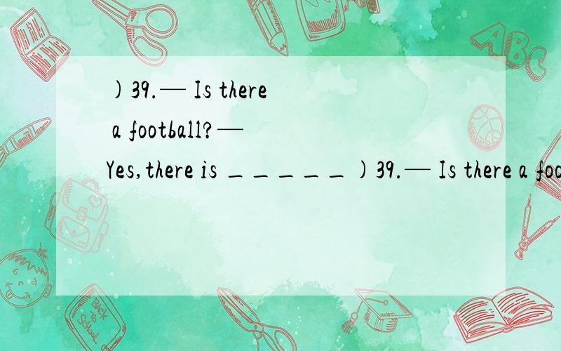 )39.— Is there a football?— Yes,there is _____)39.— Is there a football?— Yes,there is ________ under the bed.A.it B.one C.that D.this