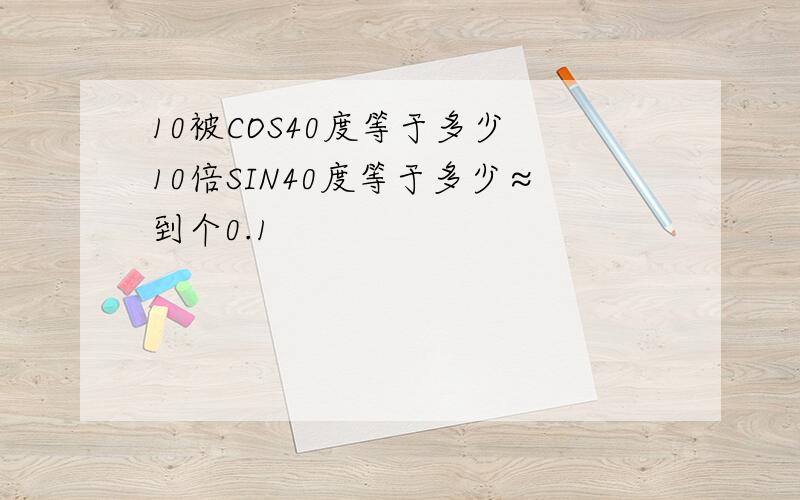 10被COS40度等于多少 10倍SIN40度等于多少≈到个0.1