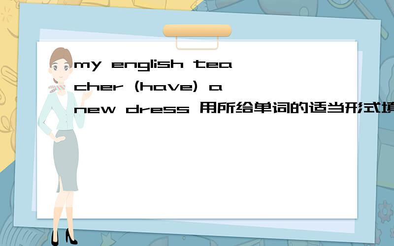 my english teacher (have) a new dress 用所给单词的适当形式填空