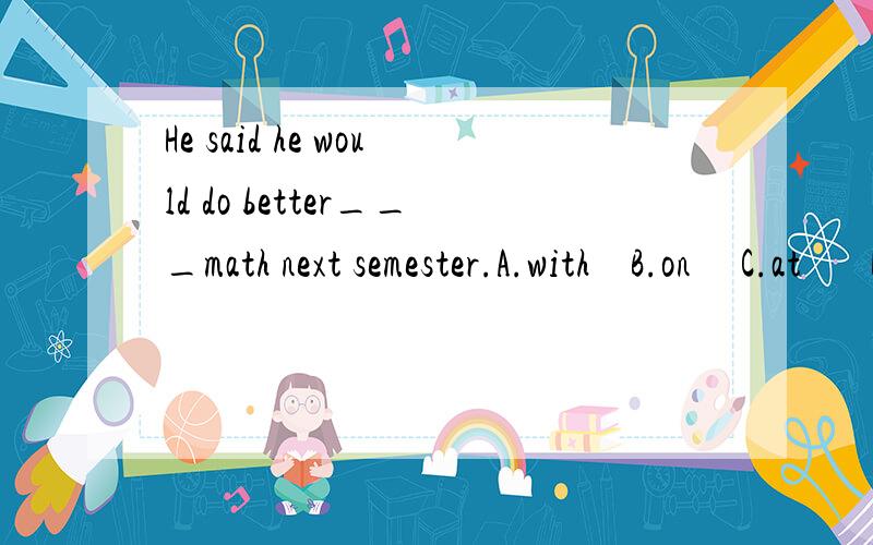 He said he would do better___math next semester.A.with    B.on     C.at       D.in解释一下这种介词怎嚒用.